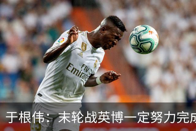 于根伟：末轮战英博一定努力完成好，跟谁夺冠无关是对联赛的尊重